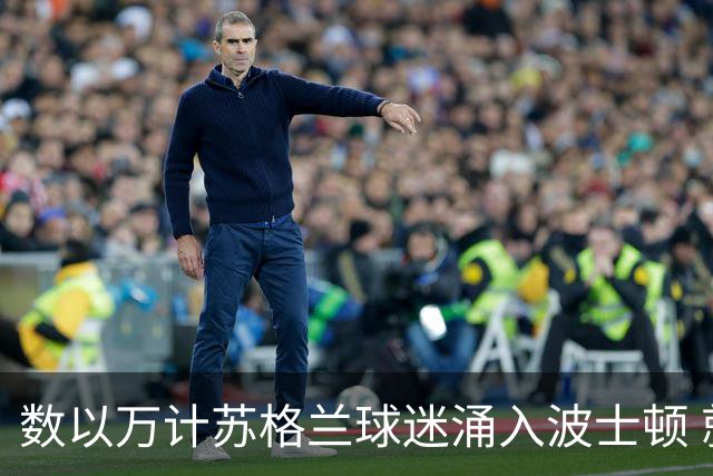 数以万计苏格兰球迷涌入波士顿 就算负债也要远征
