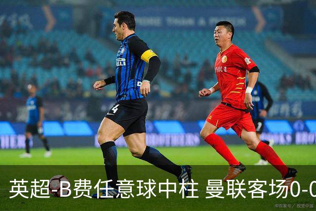 英超-B费任意球中柱 曼联客场0-0阿斯顿维拉